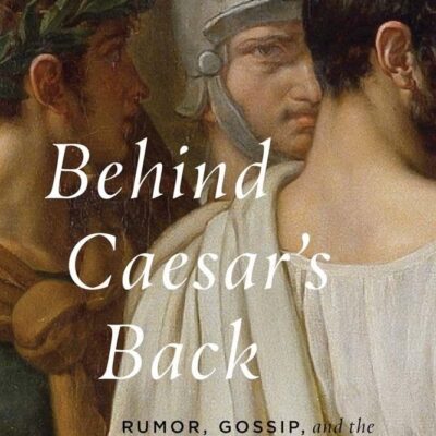 Behind Caesar’s Back: Rumor, Gossip, and the Making of the Roman Emperors, by Caillan Davenport