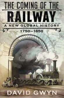 The Coming of the Railway: A New Global History, 1750-1850, by David Gwyn